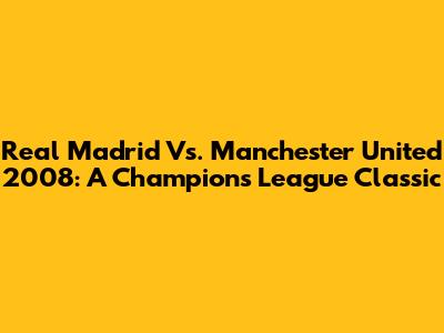 Real Madrid Vs. Manchester United 2008: A Champions League Classic