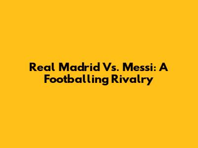 Real Madrid Vs. Messi: A Footballing Rivalry
