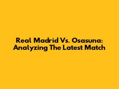 Real Madrid Vs. Osasuna: Analyzing The Latest Match