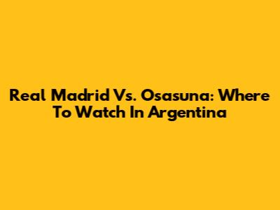 Real Madrid Vs. Osasuna: Where To Watch In Argentina