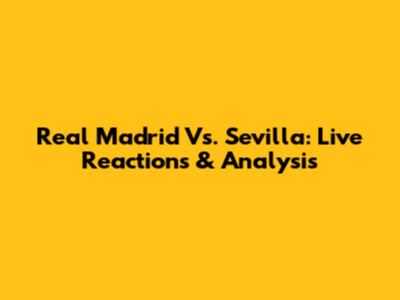 Real Madrid Vs. Sevilla: Live Reactions & Analysis