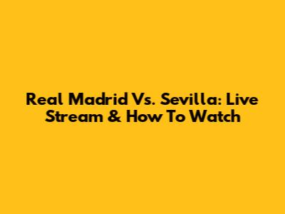 Real Madrid Vs. Sevilla: Live Stream & How To Watch