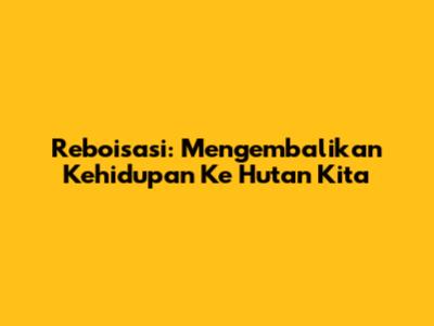 Reboisasi: Mengembalikan Kehidupan Ke Hutan Kita