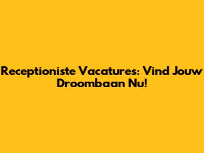 Receptioniste Vacatures: Vind Jouw Droombaan Nu!