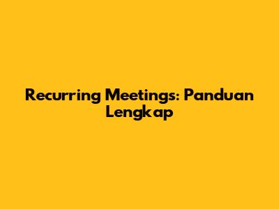 Recurring Meetings: Panduan Lengkap