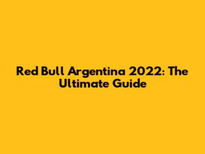 Red Bull Argentina 2022: The Ultimate Guide