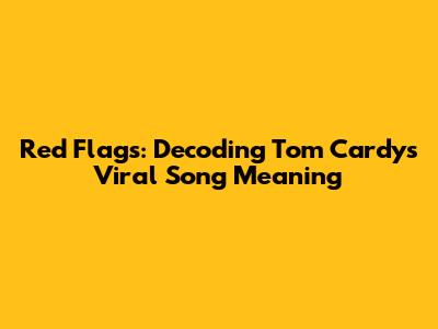 Red Flags: Decoding Tom Cardy's Viral Song Meaning