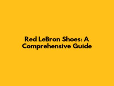 Red LeBron Shoes: A Comprehensive Guide