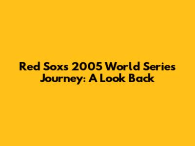 Red Sox's 2005 World Series Journey: A Look Back