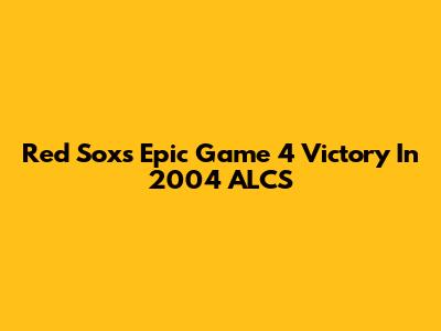 Red Sox's Epic Game 4 Victory In 2004 ALCS