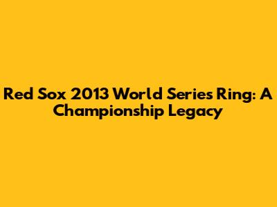 Red Sox 2013 World Series Ring: A Championship Legacy