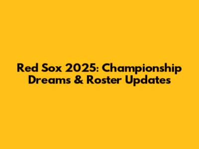 Red Sox 2025: Championship Dreams & Roster Updates