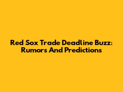 Red Sox Trade Deadline Buzz: Rumors And Predictions