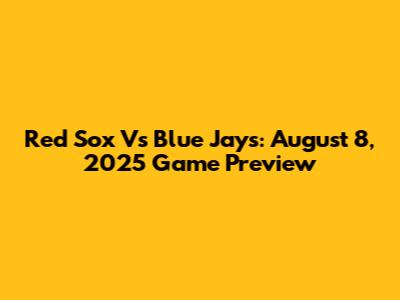 Red Sox Vs Blue Jays: August 8, 2025 Game Preview