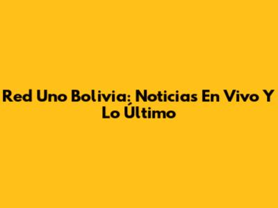 Red Uno Bolivia: Noticias En Vivo Y Lo Último