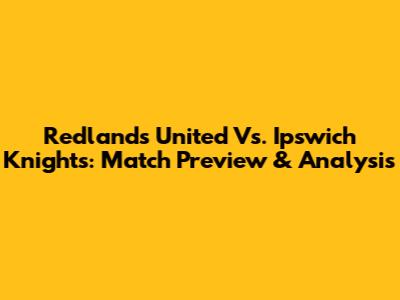 Redlands United Vs. Ipswich Knights: Match Preview & Analysis