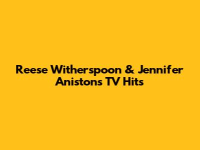 Reese Witherspoon & Jennifer Aniston's TV Hits
