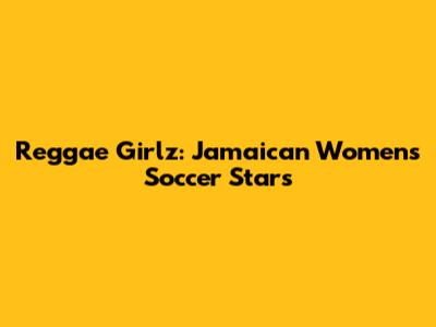 Reggae Girlz: Jamaican Women's Soccer Stars