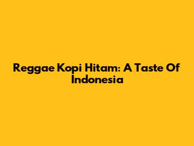Reggae Kopi Hitam: A Taste Of Indonesia
