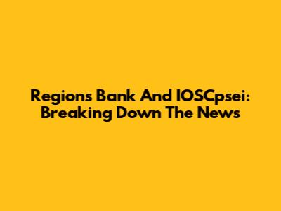 Regions Bank And IOSCpsei: Breaking Down The News