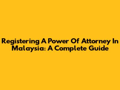 Registering A Power Of Attorney In Malaysia: A Complete Guide