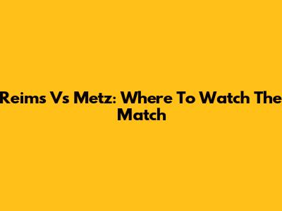 Reims Vs Metz: Where To Watch The Match