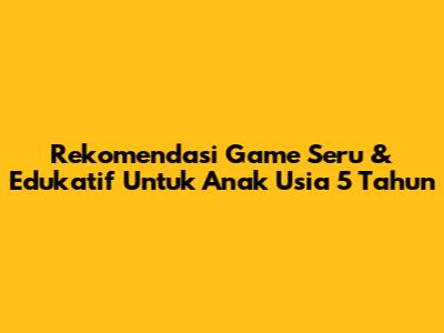 Rekomendasi Game Seru & Edukatif Untuk Anak Usia 5 Tahun