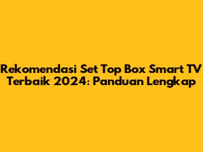 Rekomendasi Set Top Box Smart TV Terbaik 2024: Panduan Lengkap