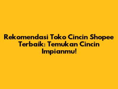 Rekomendasi Toko Cincin Shopee Terbaik: Temukan Cincin Impianmu!