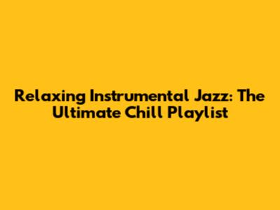 Relaxing Instrumental Jazz: The Ultimate Chill Playlist
