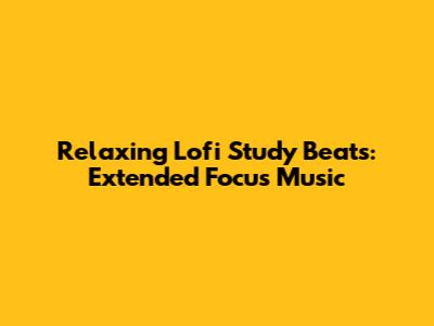 Relaxing Lofi Study Beats: Extended Focus Music