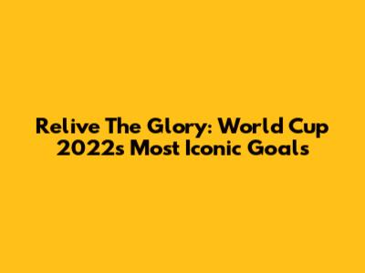 Relive The Glory: World Cup 2022's Most Iconic Goals