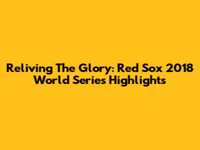 Reliving The Glory: Red Sox 2018 World Series Highlights