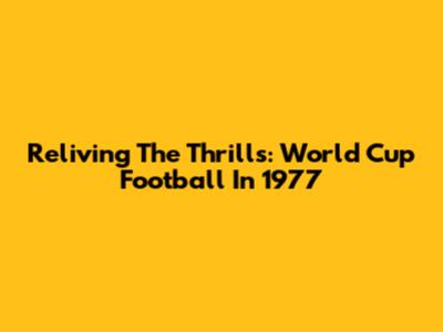 Reliving The Thrills: World Cup Football In 1977