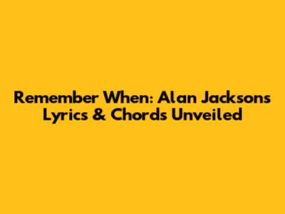 Remember When: Alan Jackson's Lyrics & Chords Unveiled