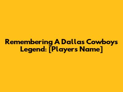 Remembering A Dallas Cowboys Legend: [Player's Name]