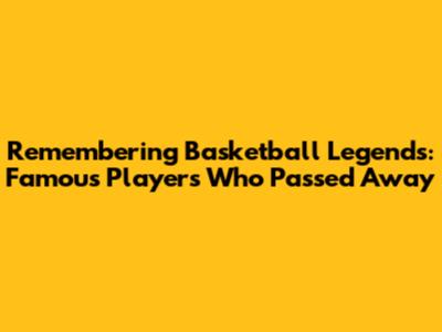 Remembering Basketball Legends: Famous Players Who Passed Away