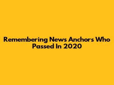 Remembering News Anchors Who Passed In 2020