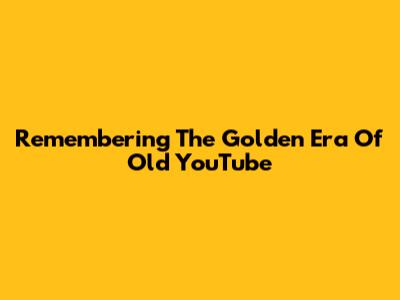 Remembering The Golden Era Of Old YouTube