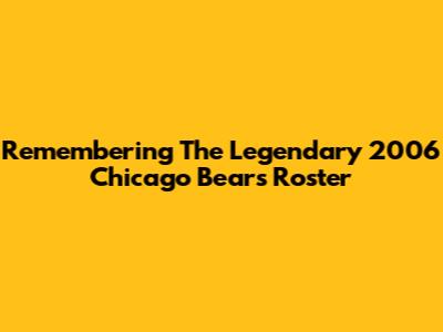 Remembering The Legendary 2006 Chicago Bears Roster