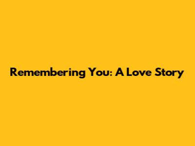 Remembering You: A Love Story