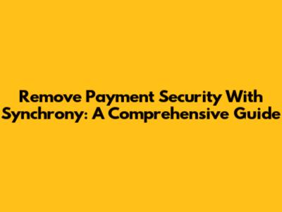 Remove Payment Security With Synchrony: A Comprehensive Guide