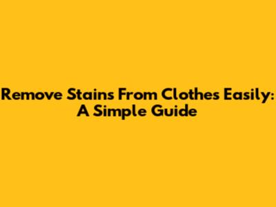 Remove Stains From Clothes Easily: A Simple Guide