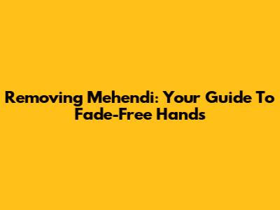 Removing Mehendi: Your Guide To Fade-Free Hands