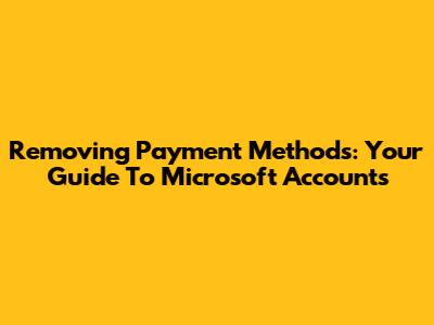 Removing Payment Methods: Your Guide To Microsoft Accounts