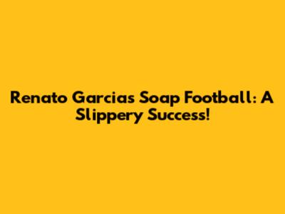 Renato Garcia's Soap Football: A Slippery Success!