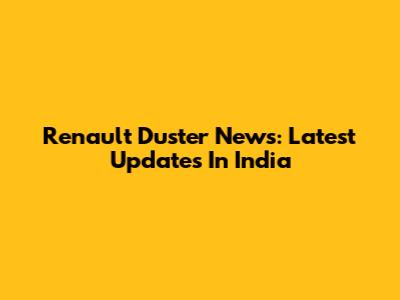 Renault Duster News: Latest Updates In India