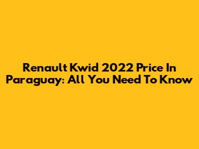 Renault Kwid 2022 Price In Paraguay: All You Need To Know