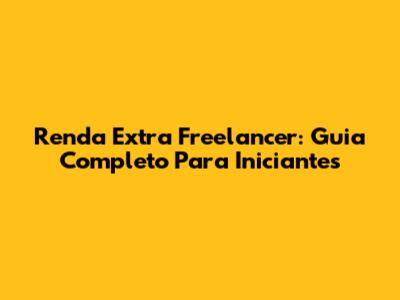 Renda Extra Freelancer: Guia Completo Para Iniciantes