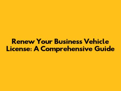 Renew Your Business Vehicle License: A Comprehensive Guide